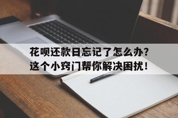 花呗还款日忘记了怎么办？这个小窍门帮你解决困扰！