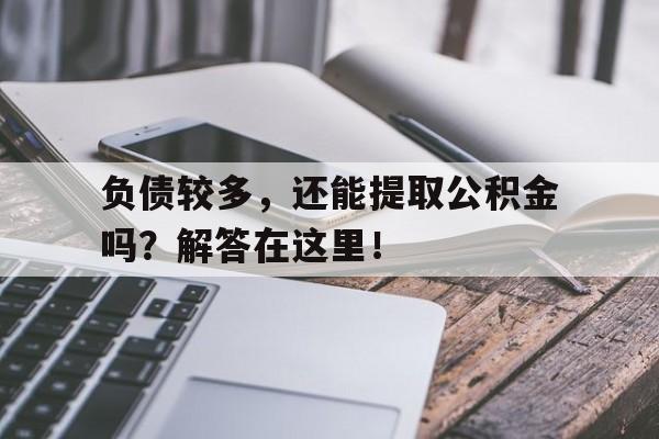 负债较多，还能提取公积金吗？解答在这里！