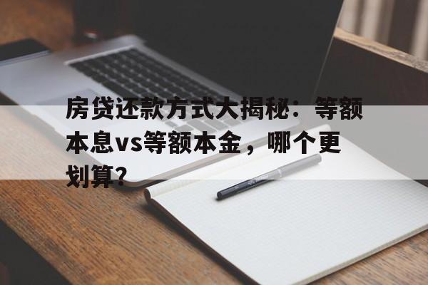 房贷还款方式大揭秘：等额本息vs等额本金，哪个更划算？