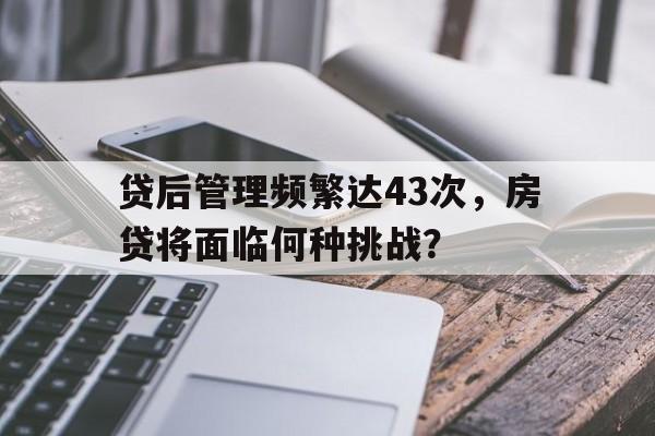 贷后管理频繁达43次，房贷将面临何种挑战？