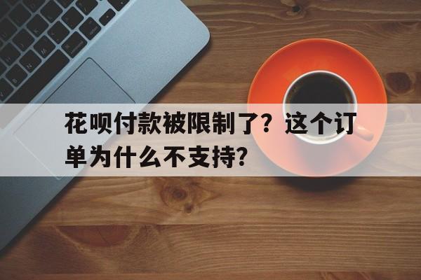 花呗付款被限制了？这个订单为什么不支持？