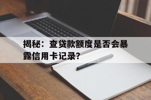 揭秘：查贷款额度是否会暴露信用卡记录？