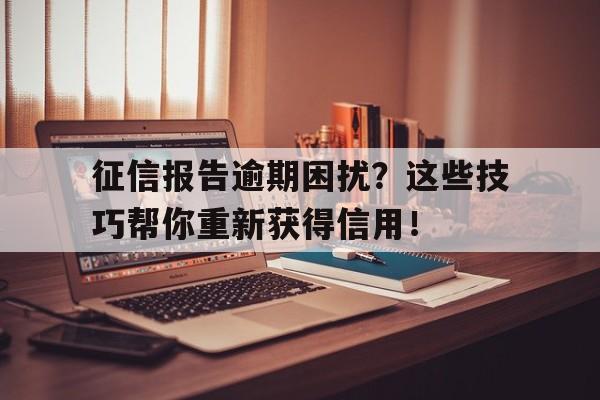 征信报告逾期困扰？这些技巧帮你重新获得信用！