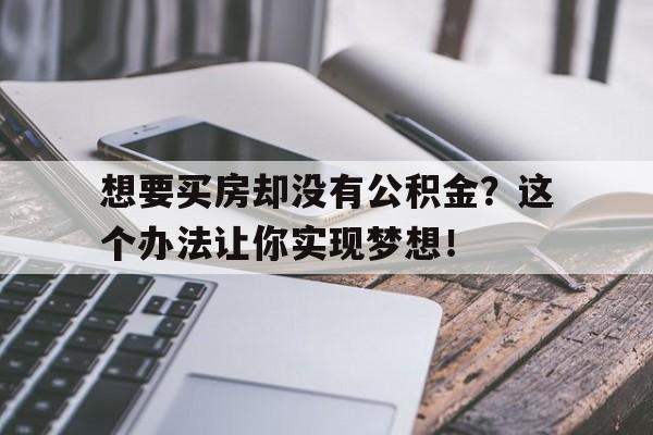 想要买房却没有公积金？这个办法让你实现梦想！