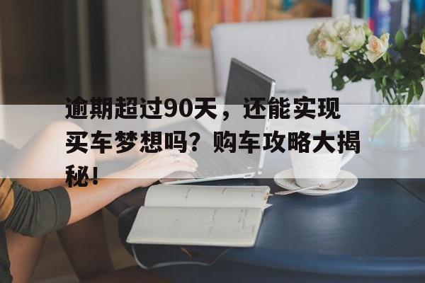 逾期超过90天，还能实现买车梦想吗？购车攻略大揭秘！