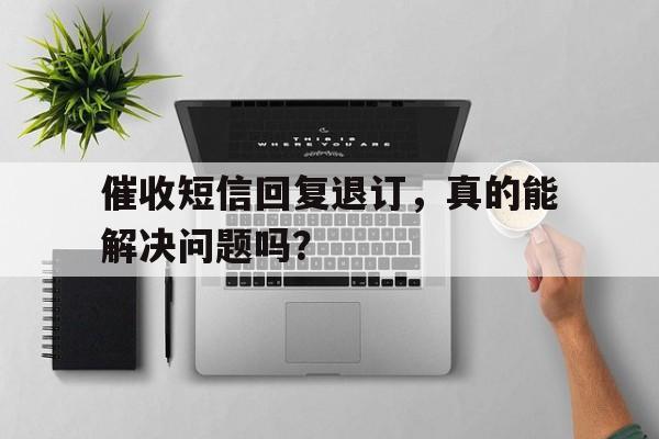 催收短信回复退订，真的能解决问题吗？