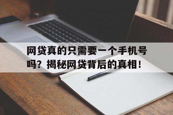 网贷真的只需要一个手机号吗？揭秘网贷背后的真相！