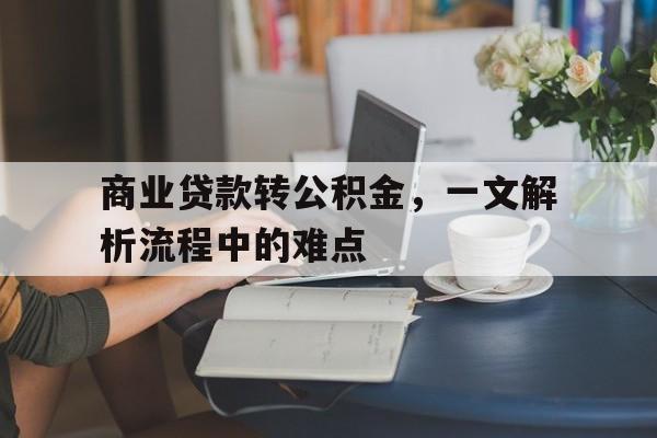 商业贷款转公积金，一文解析流程中的难点