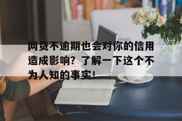 网贷不逾期也会对你的信用造成影响？了解一下这个不为人知的事实！