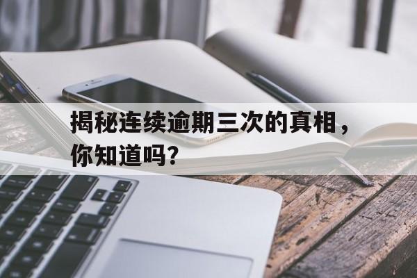 揭秘连续逾期三次的真相，你知道吗？