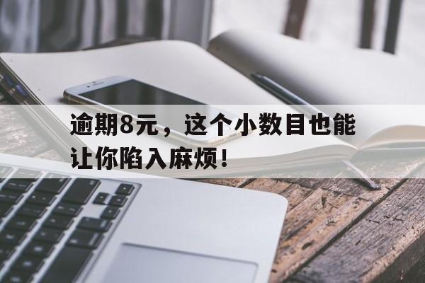 逾期8元，这个小数目也能让你陷入麻烦！