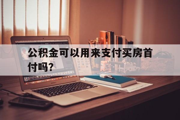 公积金可以用来支付买房首付吗？