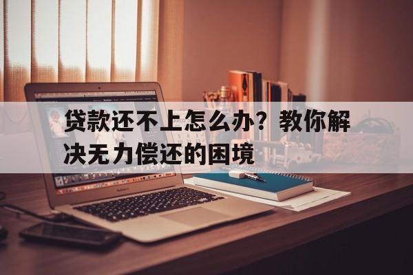 贷款还不上怎么办？教你解决无力偿还的困境