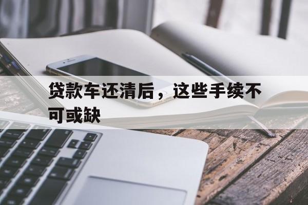 贷款车还清后，这些手续不可或缺