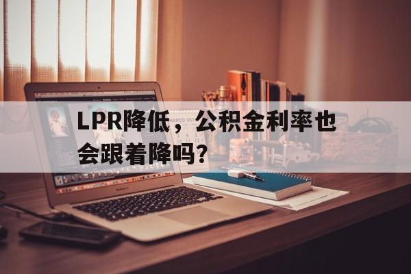 LPR降低，公积金利率也会跟着降吗？