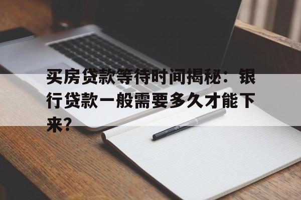 买房贷款等待时间揭秘：银行贷款一般需要多久才能下来？