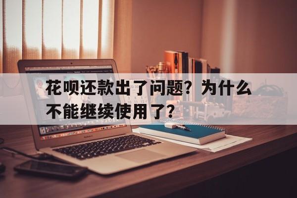 花呗还款出了问题？为什么不能继续使用了？