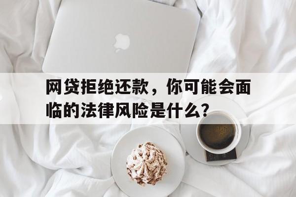 网贷拒绝还款，你可能会面临的法律风险是什么？