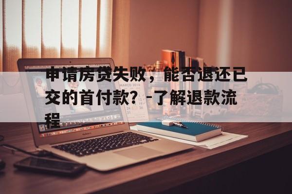 申请房贷失败，能否退还已交的首付款？-了解退款流程