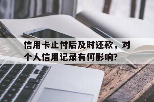 信用卡止付后及时还款，对个人信用记录有何影响？