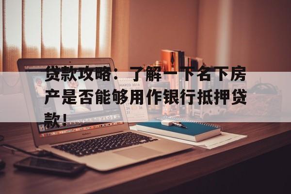 贷款攻略：了解一下名下房产是否能够用作银行抵押贷款！