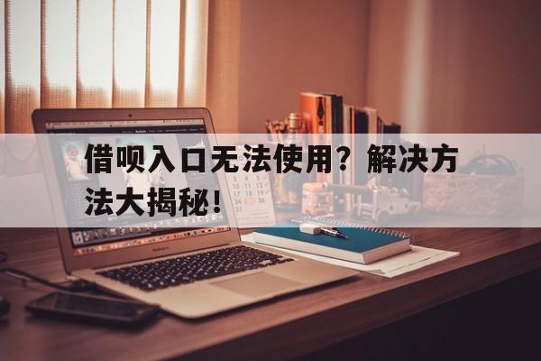 借呗入口无法使用？解决方法大揭秘！