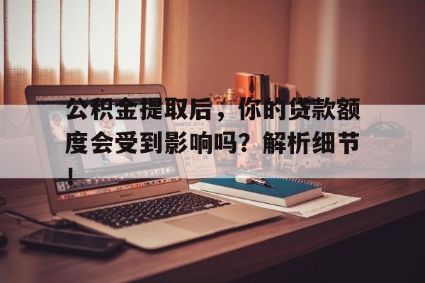 公积金提取后，你的贷款额度会受到影响吗？解析细节！