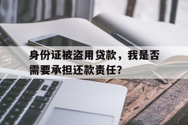 身份证被盗用贷款，我是否需要承担还款责任？