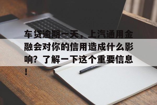 车贷逾期一天，上汽通用金融会对你的信用造成什么影响？了解一下这个重要信息！