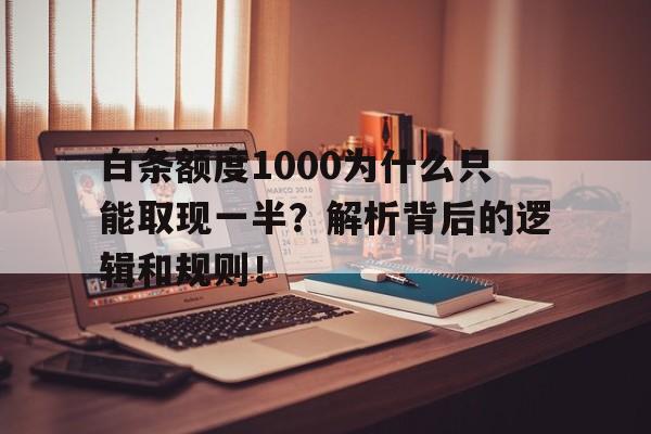 白条额度1000为什么只能取现一半？解析背后的逻辑和规则！