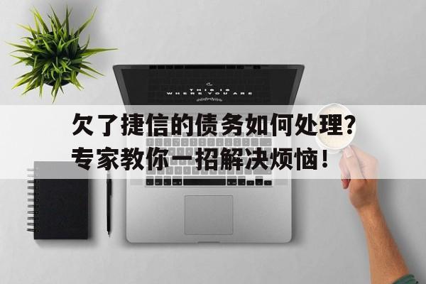 欠了捷信的债务如何处理？专家教你一招解决烦恼！