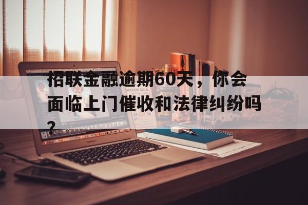 招联金融逾期60天，你会面临上门催收和法律纠纷吗？