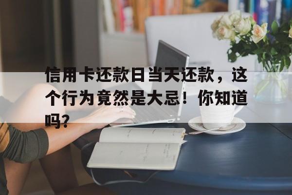 信用卡还款日当天还款，这个行为竟然是大忌！你知道吗？