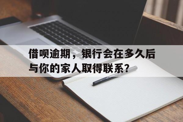 借呗逾期，银行会在多久后与你的家人取得联系？