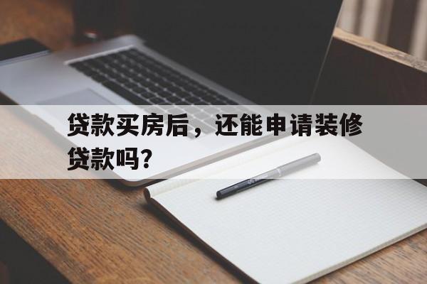 贷款买房后，还能申请装修贷款吗？