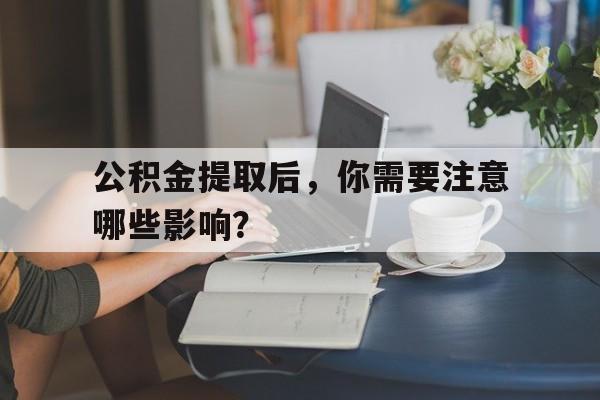 公积金提取后，你需要注意哪些影响？