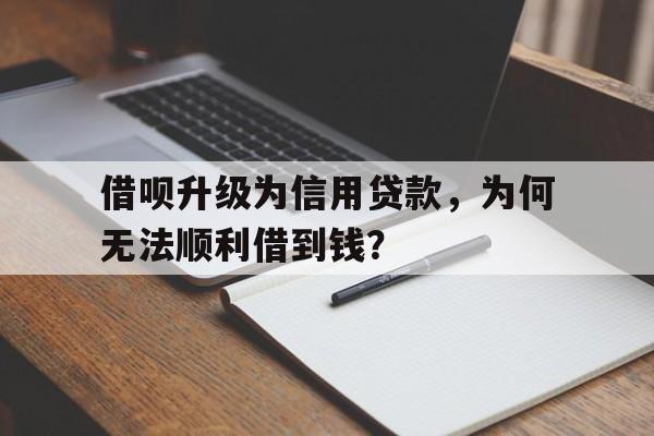 借呗升级为信用贷款，为何无法顺利借到钱？