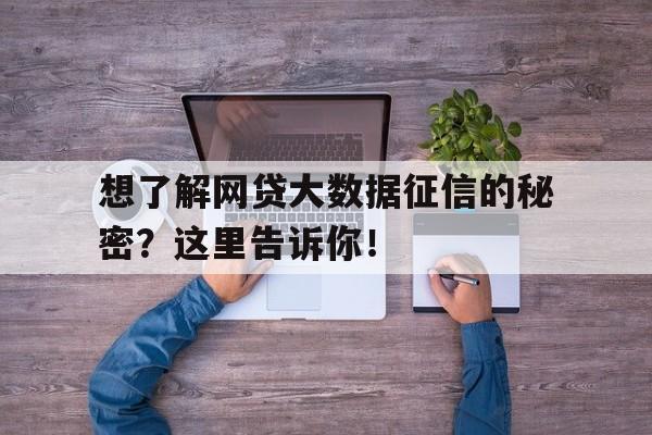 想了解网贷大数据征信的秘密？这里告诉你！