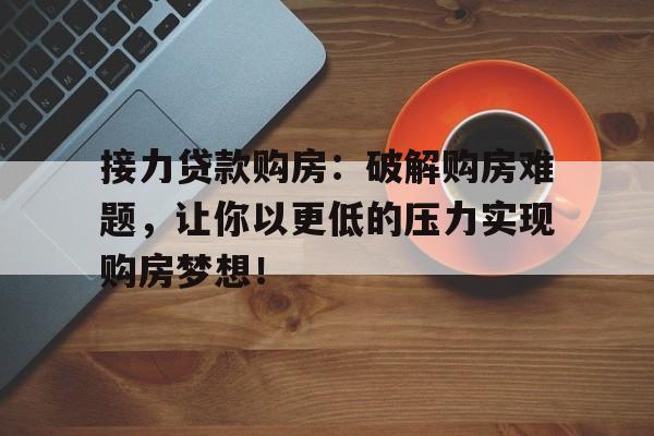 接力贷款购房：破解购房难题，让你以更低的压力实现购房梦想！