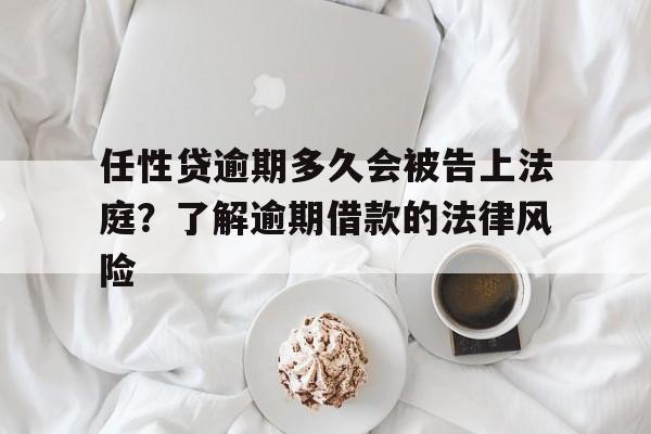 任性贷逾期多久会被告上法庭？了解逾期借款的法律风险