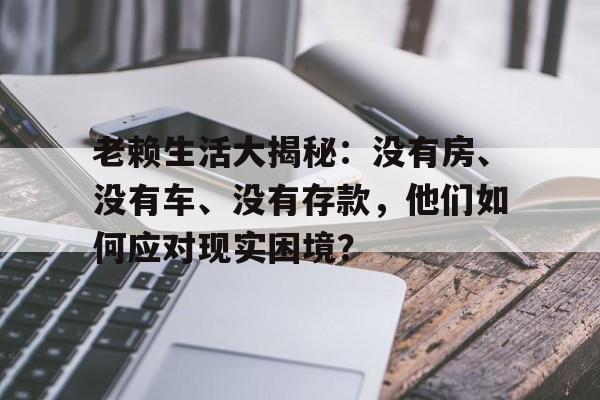 老赖生活大揭秘：没有房、没有车、没有存款，他们如何应对现实困境？