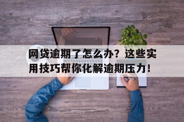 网贷逾期了怎么办？这些实用技巧帮你化解逾期压力！