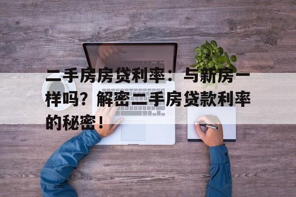 二手房房贷利率：与新房一样吗？解密二手房贷款利率的秘密！