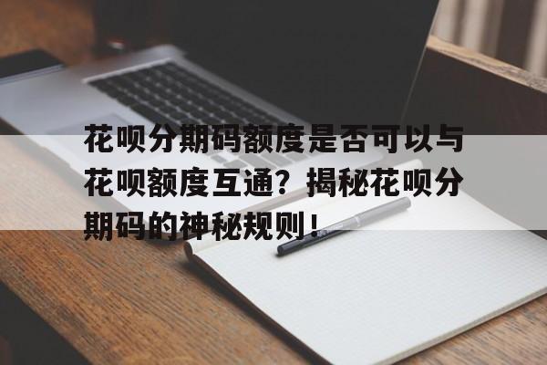 花呗分期码额度是否可以与花呗额度互通？揭秘花呗分期码的神秘规则！