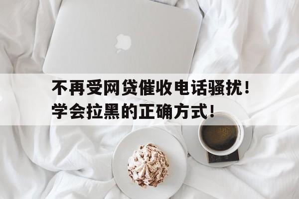 不再受网贷催收电话骚扰！学会拉黑的正确方式！