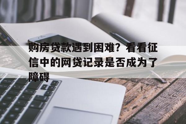 购房贷款遇到困难？看看征信中的网贷记录是否成为了障碍