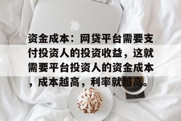 资金成本：网贷平台需要支付投资人的投资收益，这就需要平台投资人的资金成本，成本越高，利率就越高。