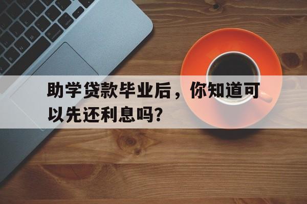 助学贷款毕业后，你知道可以先还利息吗？