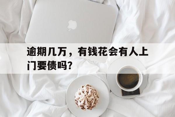 逾期几万，有钱花会有人上门要债吗？