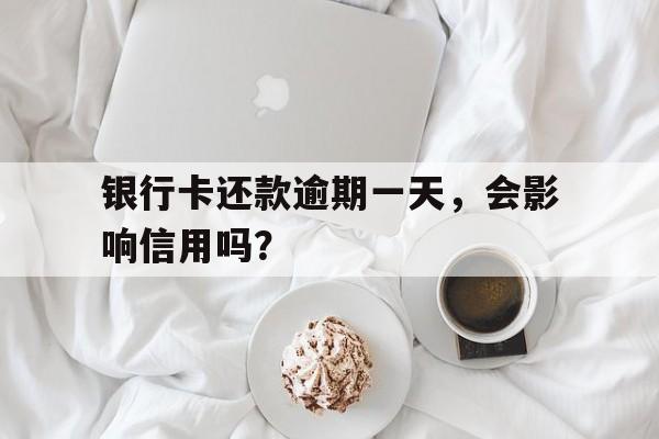 银行卡还款逾期一天，会影响信用吗？